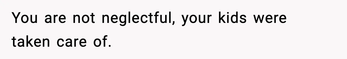 You are not neglectful, your kids were taken care of.