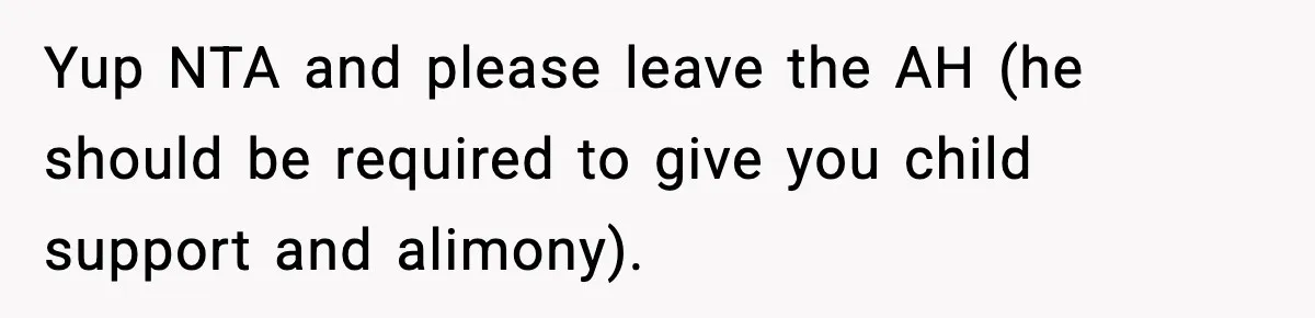 Yup NTA and please leave the AH (he should be required to give you child support and alimony).