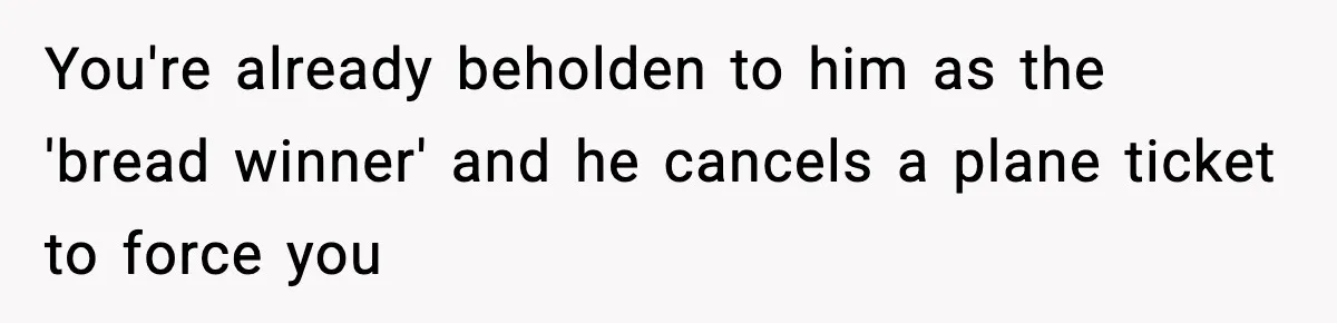 You're already beholden to him as the 'bread winner' and he cancels a plane ticket to force you