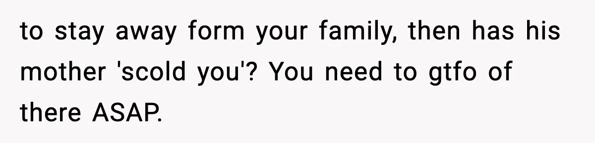 to stay away form your family, then has his mother 'scold you'? You need to gtfo of there ASAP.