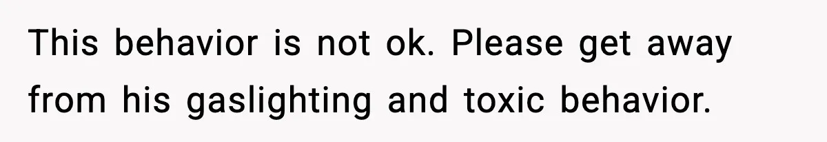 This behavior is not ok. Please get away from his gaslighting and toxic behavior.