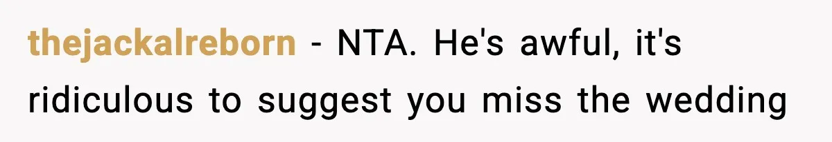 thejackalreborn − NTA. He's awful, it's ridiculous to suggest you miss the wedding