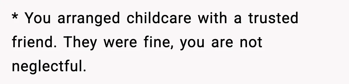 * You arranged childcare with a trusted friend. They were fine, you are not neglectful.
