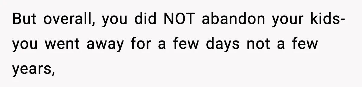 But overall, you did NOT abandon your kids- you went away for a few days not a few years,