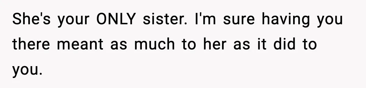 She's your ONLY sister. I'm sure having you there meant as much to her as it did to you.