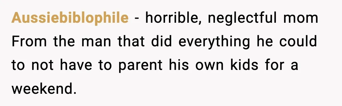 Aussiebiblophile − horrible, neglectful mom From the man that did everything he could to not have to parent his own kids for a weekend.