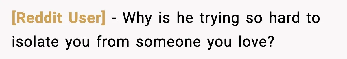 [Reddit User] − Why is he trying so hard to isolate you from someone you love?