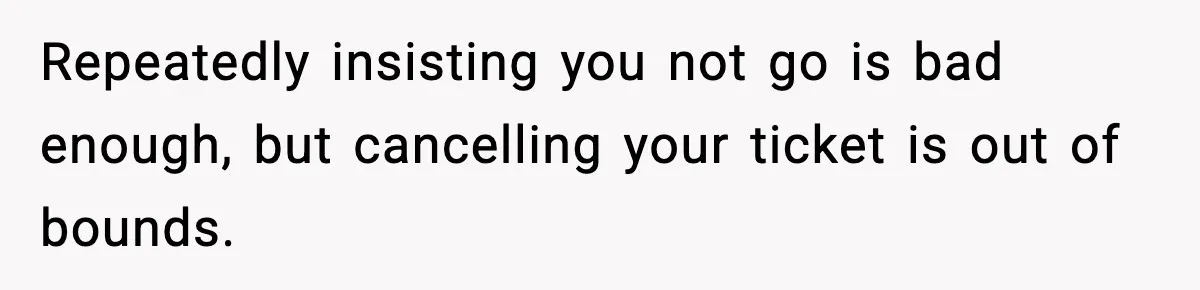 Repeatedly insisting you not go is bad enough, but cancelling your ticket is out of bounds.