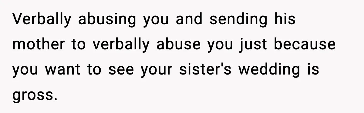 Verbally abusing you and sending his mother to verbally abuse you just because you want to see your sister's wedding is gross.