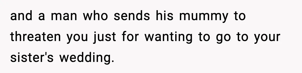 and a man who sends his mummy to threaten you just for wanting to go to your sister's wedding.