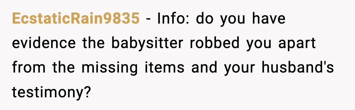 EcstaticRain9835 − Info: do you have evidence the babysitter robbed you apart from the missing items and your husband's testimony?