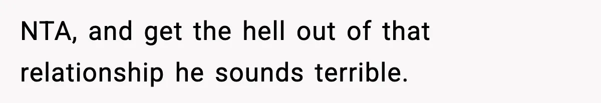 NTA, and get the hell out of that relationship he sounds terrible.