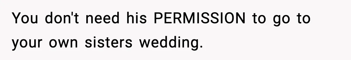 You don't need his PERMISSION to go to your own sisters wedding.