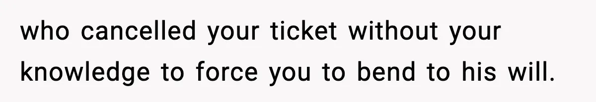 who cancelled your ticket without your knowledge to force you to bend to his will.