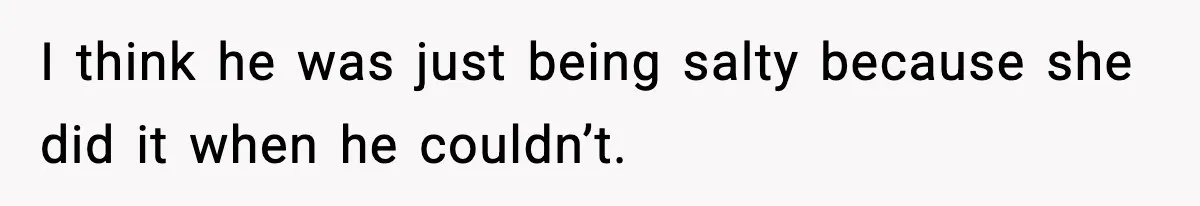 I think he was just being salty because she did it when he couldn’t.