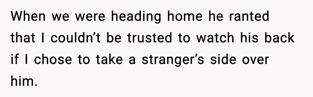 When we were heading home he ranted that I couldn’t be trusted to watch his back if I chose to take a stranger’s side over him.