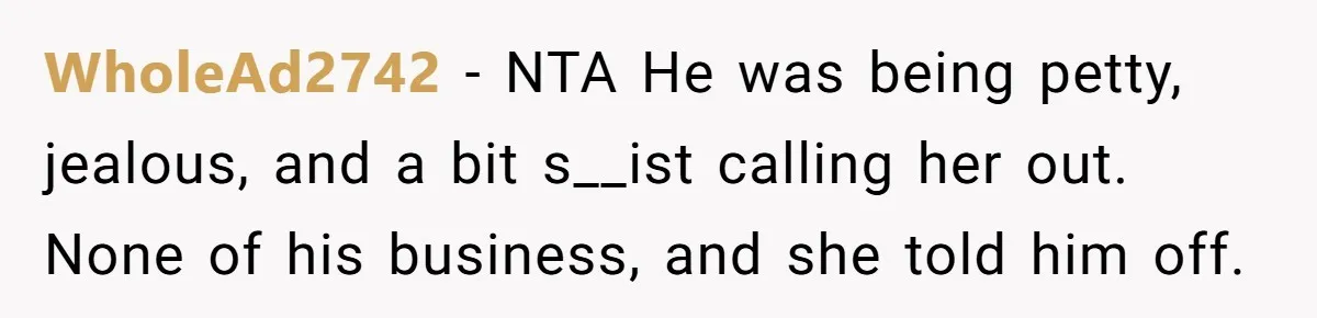 WholeAd2742 - NTA He was being petty, jealous, and a bit s__ist calling her out. None of his business, and she told him off.