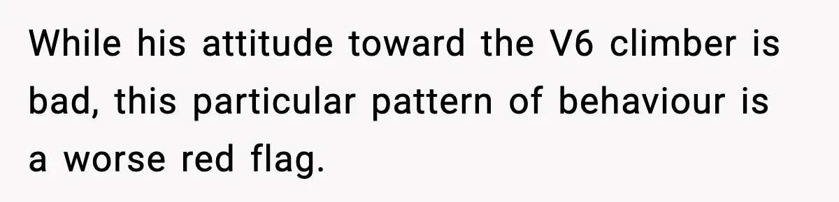 While his attitude toward the V6 climber is bad, this particular pattern of behaviour is a worse red flag.