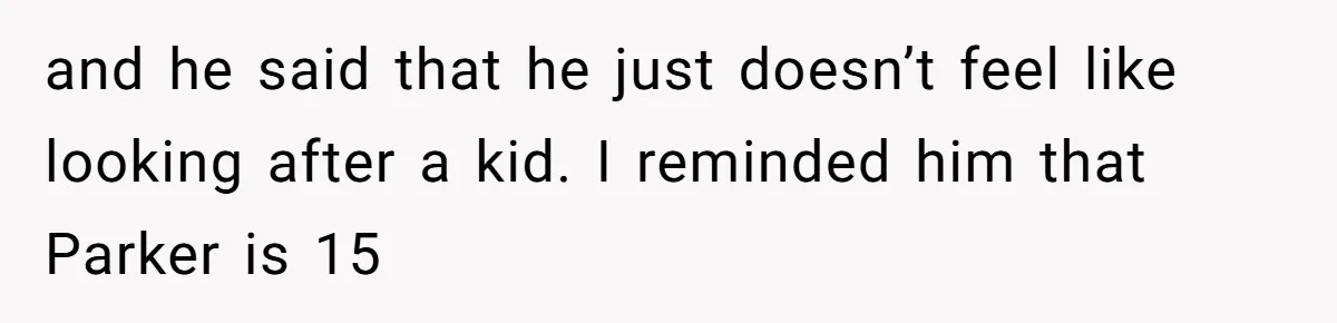 and he said that he just doesn’t feel like looking after a kid. I reminded him that Parker is 15