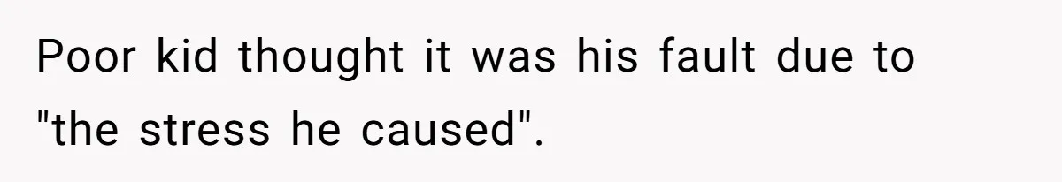 Poor kid thought it was his fault due to "the stress he caused".