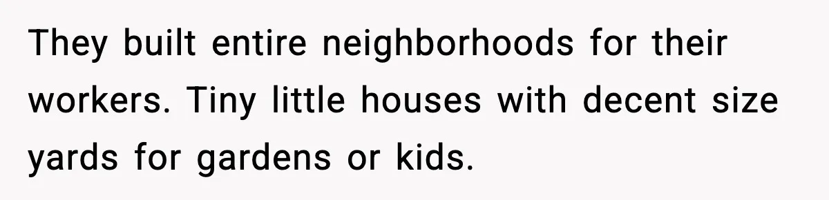 Woman Uses Heirloom China Daily, Mom Says She Should Wait For Royal Guests They built entire neighborhoods for their workers. Tiny little houses with decent size yards for gardens or kids.