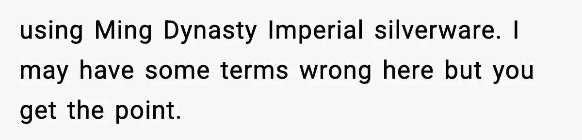 Woman Uses Heirloom China Daily, Mom Says She Should Wait For Royal Guests using Ming Dynasty Imperial silverware. I may have some terms wrong here but you get the point.