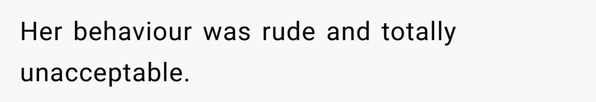 Her behaviour was rude and totally unacceptable.