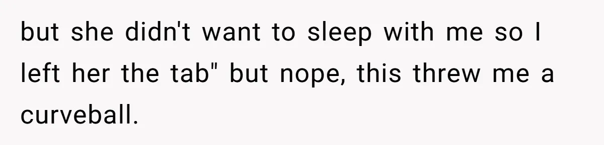 but she didn't want to sleep with me so I left her the tab" but nope, this threw me a curveball.