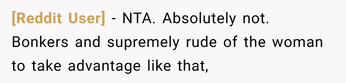 [Reddit User] − NTA. Absolutely not. Bonkers and supremely rude of the woman to take advantage like that,