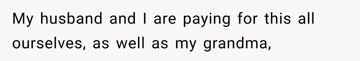My husband and I are paying for this all ourselves, as well as my grandma,