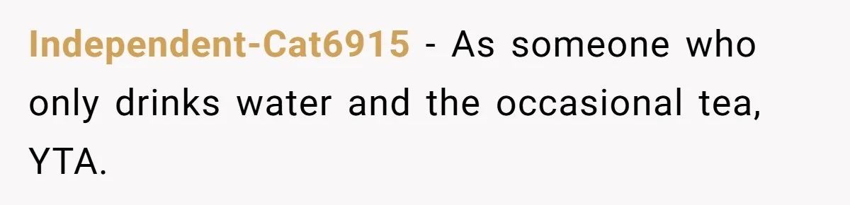 Independent-Cat6915 − As someone who only drinks water and the occasional tea, YTA.