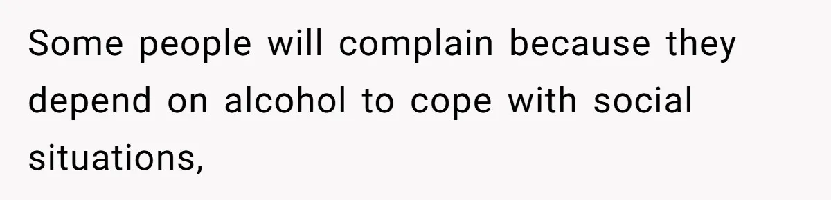Some people will complain because they depend on alcohol to cope with social situations,