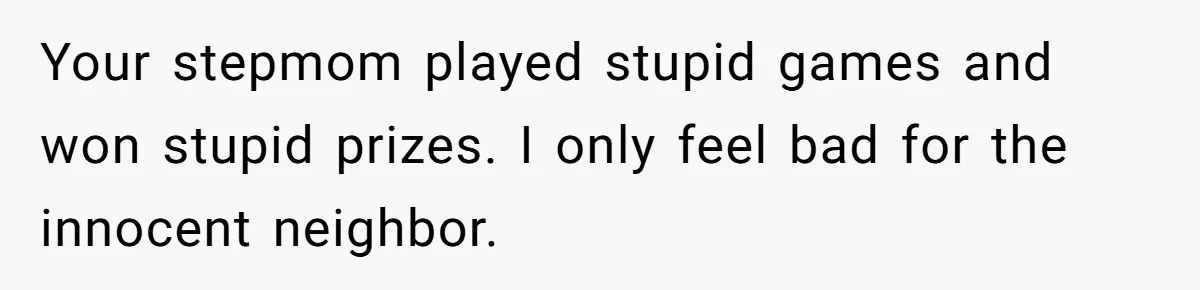 Your stepmom played stupid games and won stupid prizes. I only feel bad for the innocent neighbor.