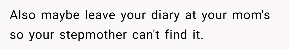 Also maybe leave your diary at your mom's so your stepmother can't find it.