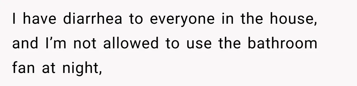 Girlfriend Uses A Bathroom Trick To Avoid Smells, Boyfriend’s Dad Wakes Everyone In A Panic I have diarrhea to everyone in the house, and I’m not allowed to use the bathroom fan at night,