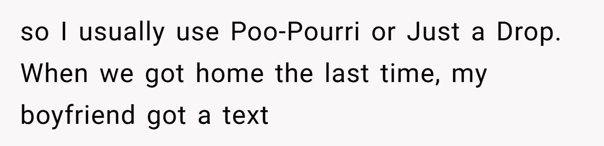Girlfriend Uses A Bathroom Trick To Avoid Smells, Boyfriend’s Dad Wakes Everyone In A Panic so I usually use Poo-Pourri or Just a Drop. When we got home the last time, my boyfriend got a text