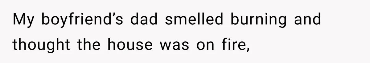 Girlfriend Uses A Bathroom Trick To Avoid Smells, Boyfriend’s Dad Wakes Everyone In A Panic My boyfriend’s dad smelled burning and thought the house was on fire,