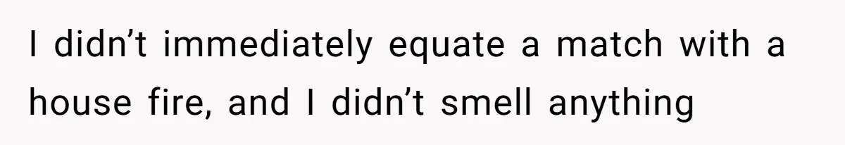 Girlfriend Uses A Bathroom Trick To Avoid Smells, Boyfriend’s Dad Wakes Everyone In A Panic I didn’t immediately equate a match with a house fire, and I didn’t smell anything