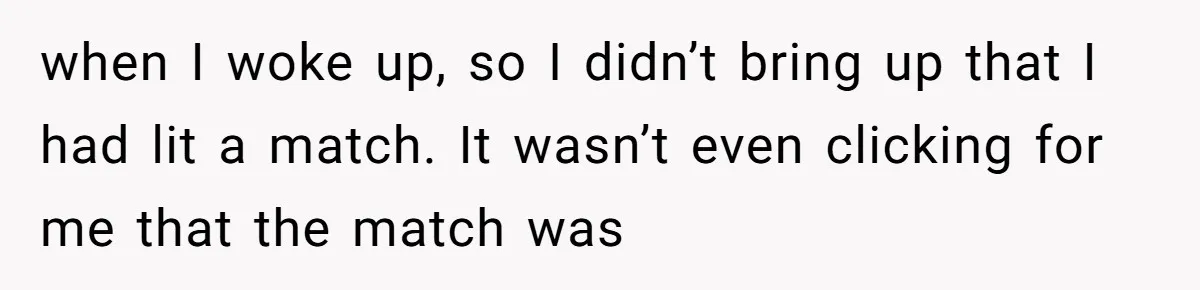 Girlfriend Uses A Bathroom Trick To Avoid Smells, Boyfriend’s Dad Wakes Everyone In A Panic when I woke up, so I didn’t bring up that I had lit a match. It wasn’t even clicking for me that the match was