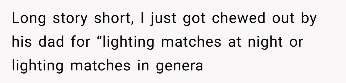 Girlfriend Uses A Bathroom Trick To Avoid Smells, Boyfriend’s Dad Wakes Everyone In A Panic Long story short, I just got chewed out by his dad for “lighting matches at night or lighting matches in genera