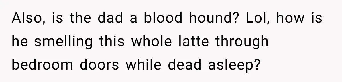 Girlfriend Uses A Bathroom Trick To Avoid Smells, Boyfriend’s Dad Wakes Everyone In A Panic Also, is the dad a blood hound? Lol, how is he smelling this whole latte through bedroom doors while dead asleep?