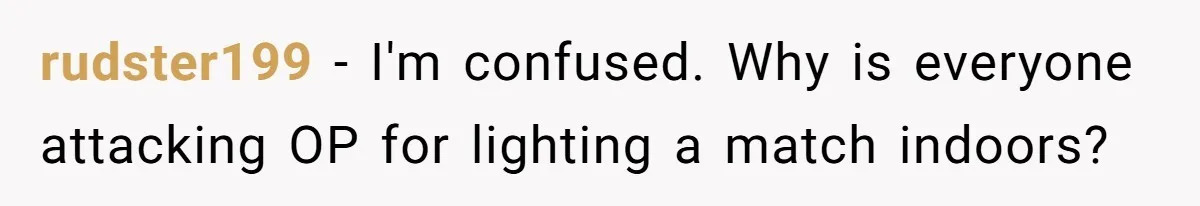 Girlfriend Uses A Bathroom Trick To Avoid Smells, Boyfriend’s Dad Wakes Everyone In A Panic rudster199 − I'm confused. Why is everyone attacking OP for lighting a match indoors?