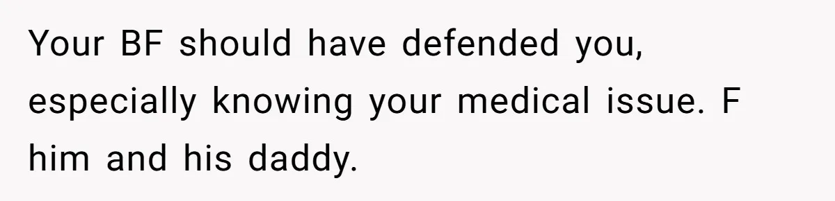Girlfriend Uses A Bathroom Trick To Avoid Smells, Boyfriend’s Dad Wakes Everyone In A Panic Your BF should have defended you, especially knowing your medical issue. F him and his daddy.
