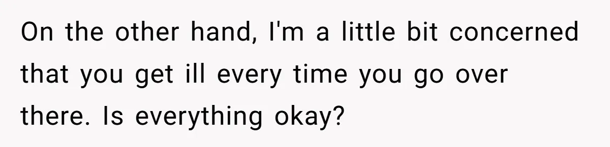 Girlfriend Uses A Bathroom Trick To Avoid Smells, Boyfriend’s Dad Wakes Everyone In A Panic On the other hand, I'm a little bit concerned that you get ill every time you go over there. Is everything okay?