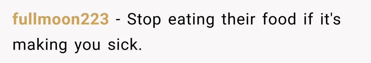 Girlfriend Uses A Bathroom Trick To Avoid Smells, Boyfriend’s Dad Wakes Everyone In A Panic fullmoon223 − Stop eating their food if it's making you sick.