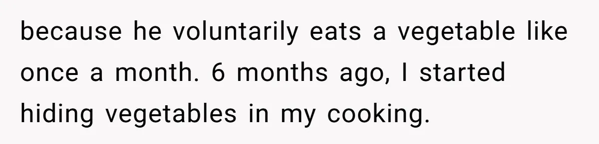 Girlfriend Secretly Fixes Boyfriend’s Diet for Months, Now He Calls Her A Controlling Villain because he voluntarily eats a vegetable like once a month. 6 months ago, I started hiding vegetables in my cooking.