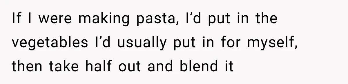 Girlfriend Secretly Fixes Boyfriend’s Diet for Months, Now He Calls Her A Controlling Villain If I were making pasta, I’d put in the vegetables I’d usually put in for myself, then take half out and blend it