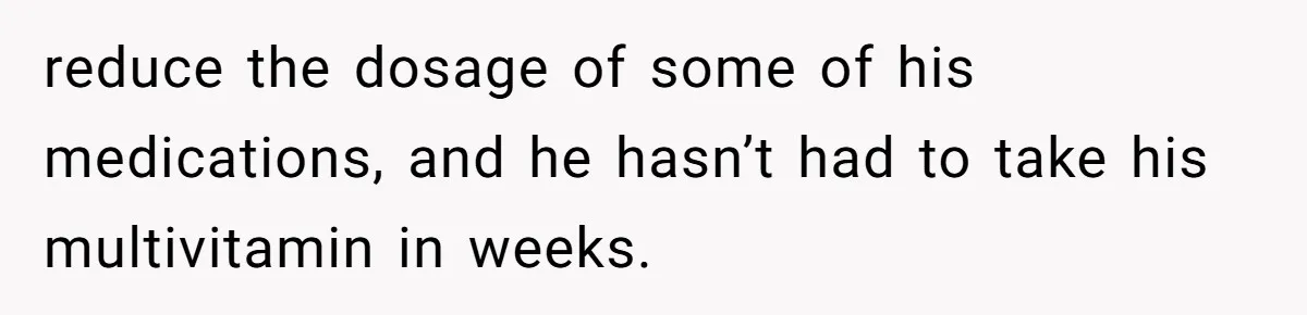 Girlfriend Secretly Fixes Boyfriend’s Diet for Months, Now He Calls Her A Controlling Villain reduce the dosage of some of his medications, and he hasn’t had to take his multivitamin in weeks.
