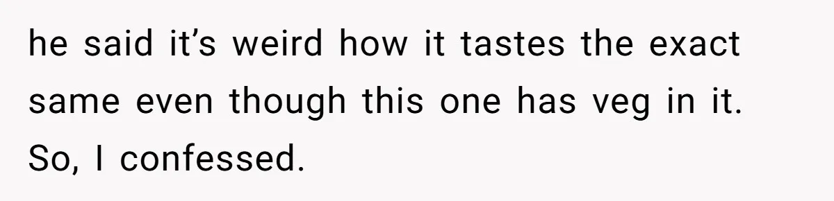 Girlfriend Secretly Fixes Boyfriend’s Diet for Months, Now He Calls Her A Controlling Villain he said it’s weird how it tastes the exact same even though this one has veg in it. So, I confessed.