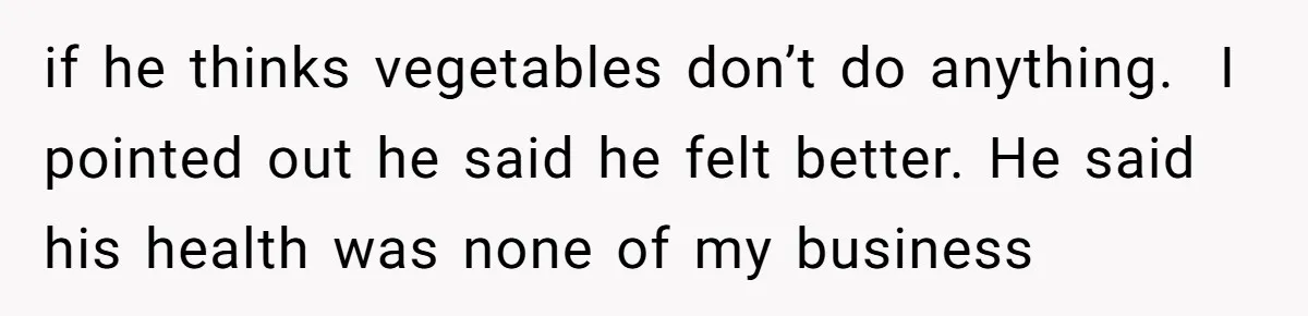 Girlfriend Secretly Fixes Boyfriend’s Diet for Months, Now He Calls Her A Controlling Villain if he thinks vegetables don’t do anything. I pointed out he said he felt better. He said his health was none of my business